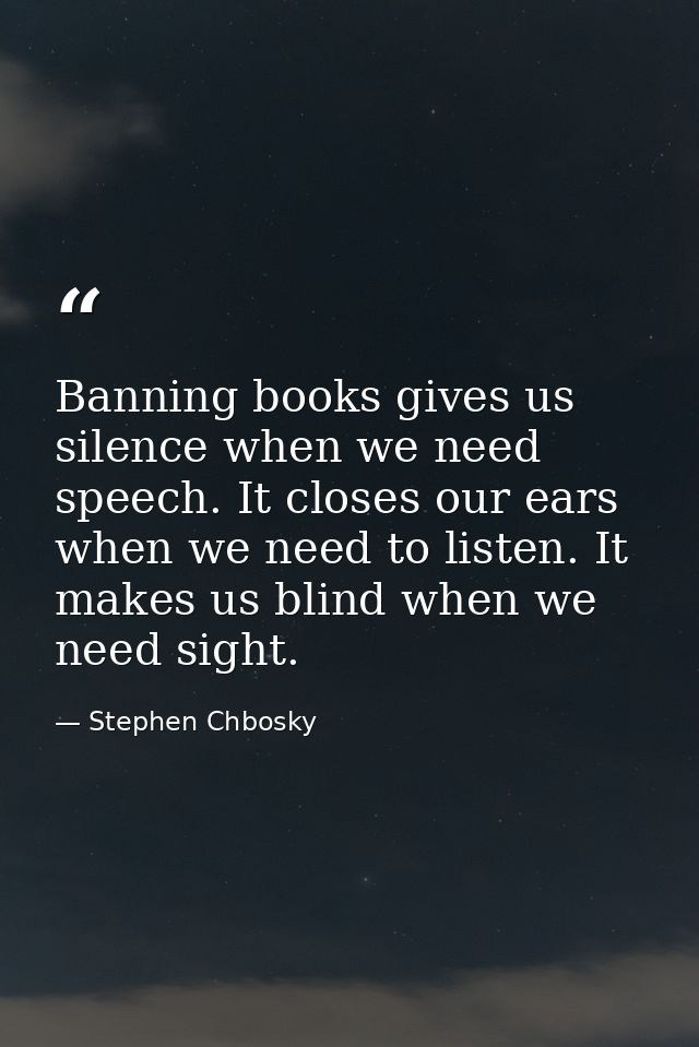 Banning books gives us silence when we need speech. It closes our ears when we need to listen. It makes us blind when we — Stephen Chbosky