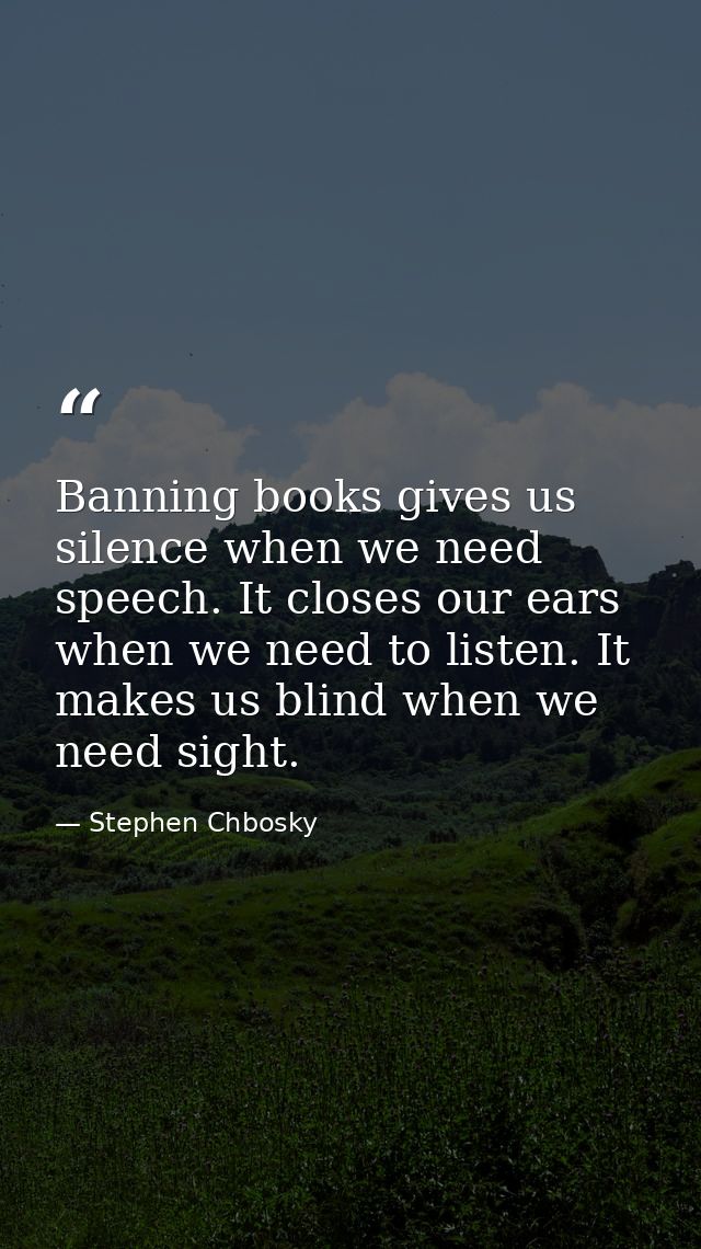 Banning books gives us silence when we need speech. It closes our ears when we need to listen. It makes us blind when we — Stephen Chbosky