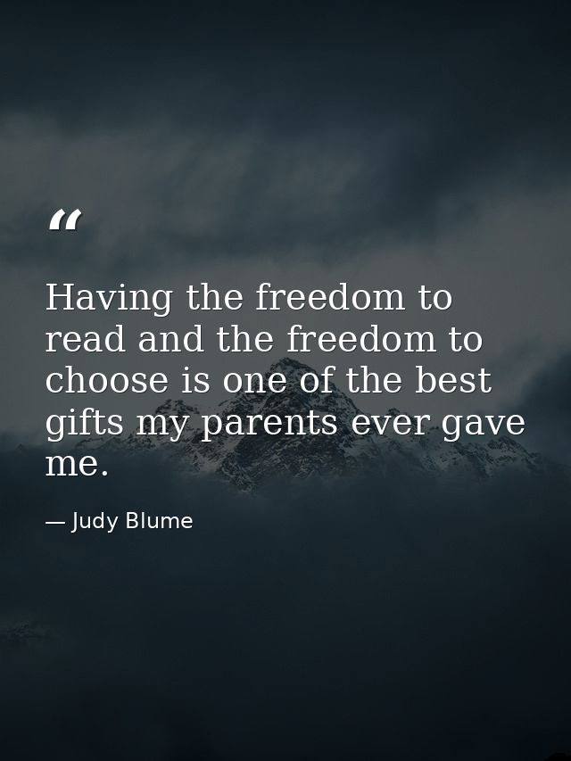 Having the freedom to read and the freedom to choose is one of the best gifts my parents ever gave me. — Judy Blume