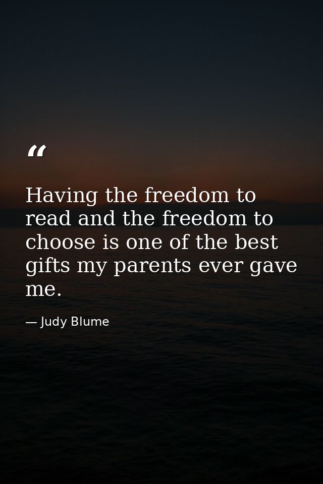 Having the freedom to read and the freedom to choose is one of the best gifts my parents ever gave me. — Judy Blume