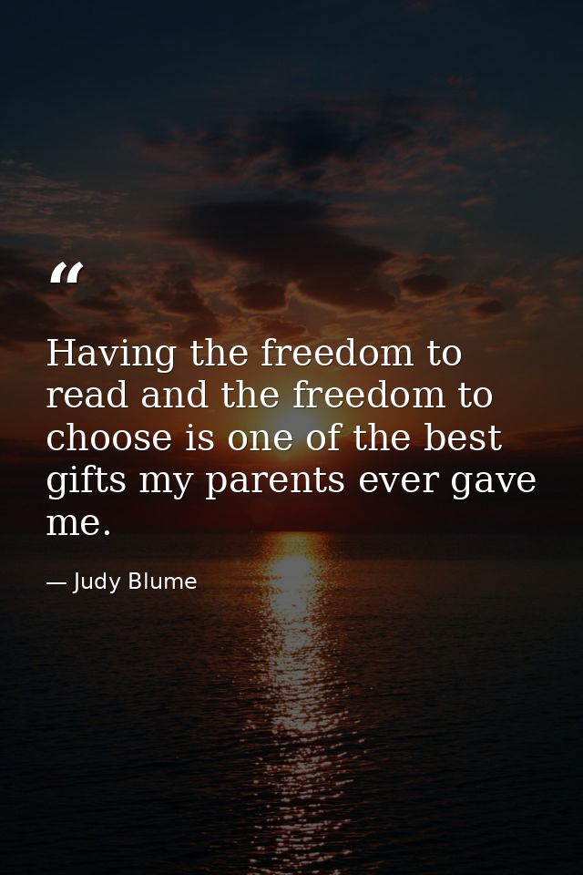 Having the freedom to read and the freedom to choose is one of the best gifts my parents ever gave me. — Judy Blume
