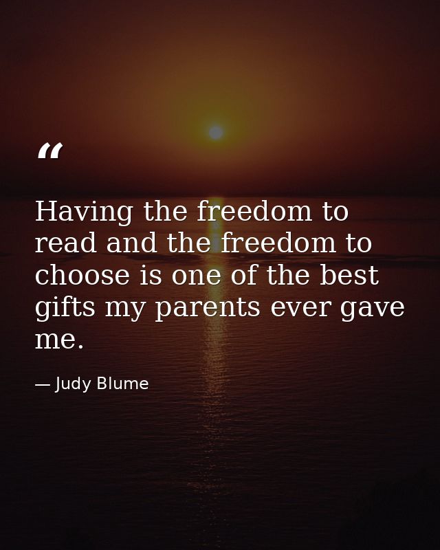 Having the freedom to read and the freedom to choose is one of the best gifts my parents ever gave me. — Judy Blume