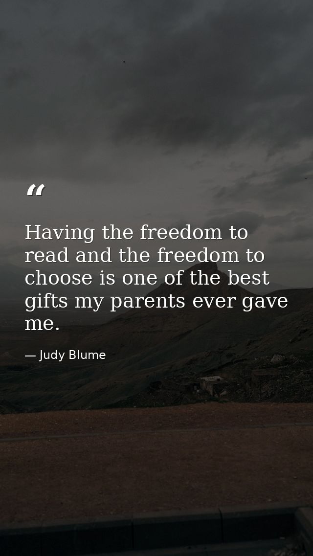 Having the freedom to read and the freedom to choose is one of the best gifts my parents ever gave me. — Judy Blume