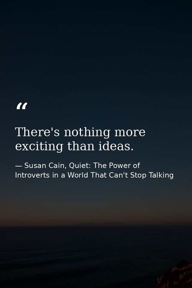 There's nothing more exciting than ideas. — Susan Cain, Quiet: The Power of Introverts in a World That Can't Stop Talking