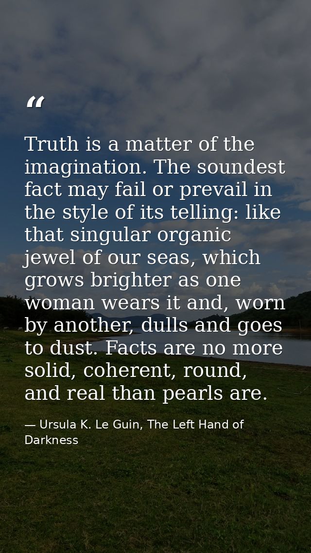Truth is a matter of the imagination. The soundest fact may fail or prevail in the style of its telling: like that singu — Ursula K. Le Guin, The Left Hand of Darkness