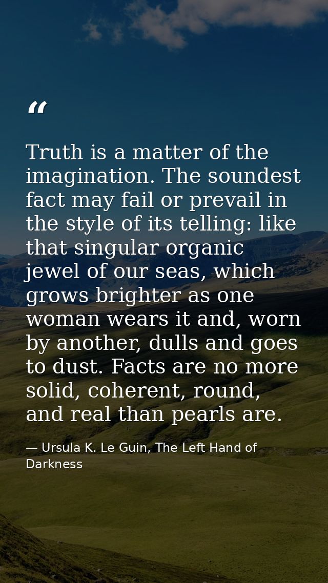 Truth is a matter of the imagination. The soundest fact may fail or prevail in the style of its telling: like that singu — Ursula K. Le Guin, The Left Hand of Darkness