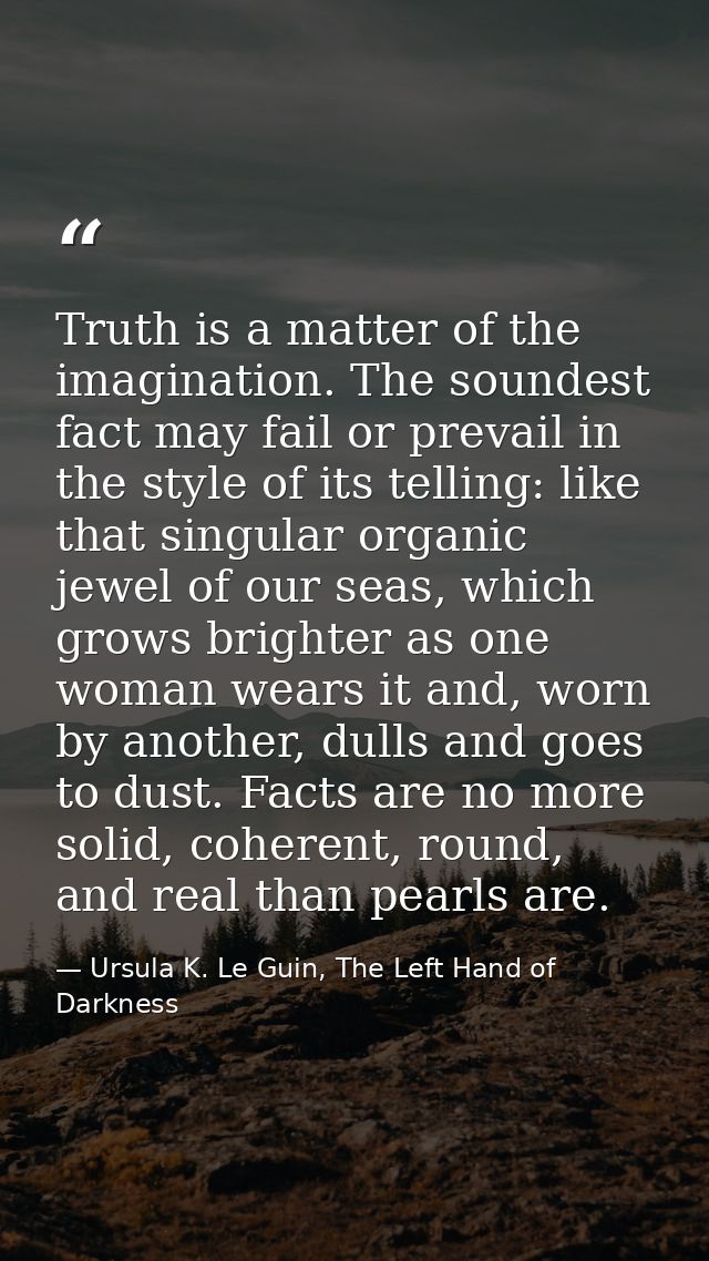 Truth is a matter of the imagination. The soundest fact may fail or prevail in the style of its telling: like that singu — Ursula K. Le Guin, The Left Hand of Darkness