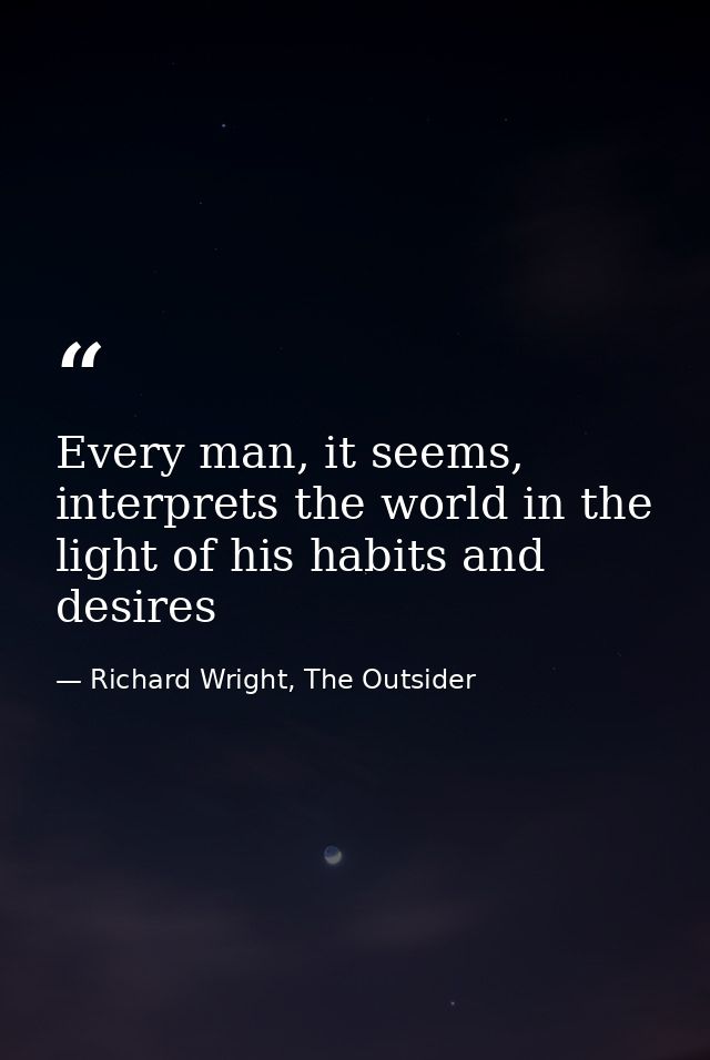 Every man, it seems, interprets the world in the light of his habits and desires — Richard Wright, The Outsider