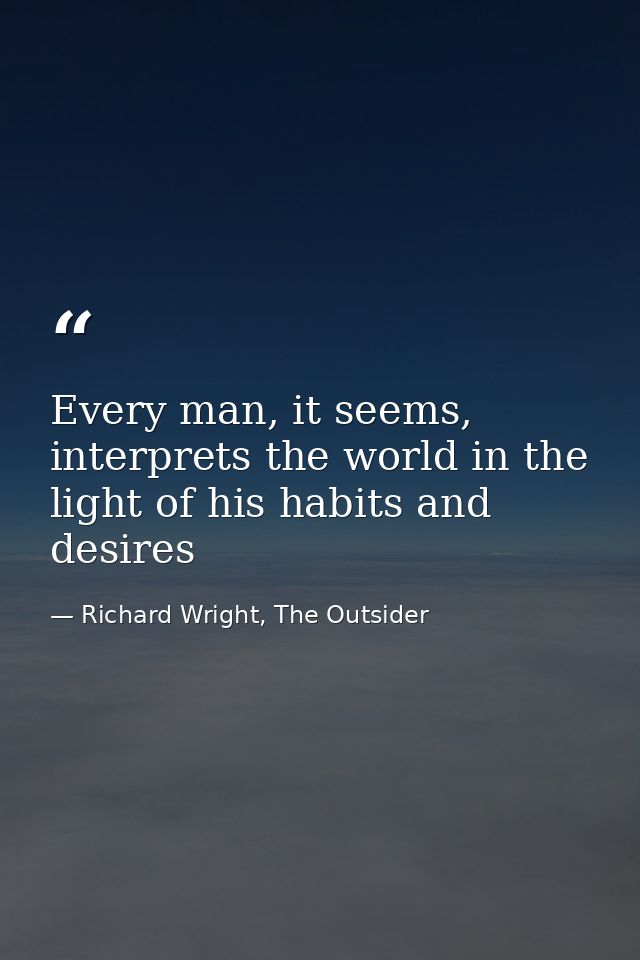 Every man, it seems, interprets the world in the light of his habits and desires — Richard Wright, The Outsider