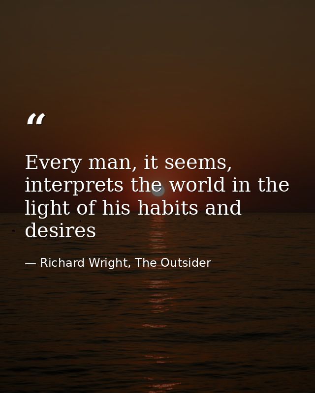 Every man, it seems, interprets the world in the light of his habits and desires — Richard Wright, The Outsider