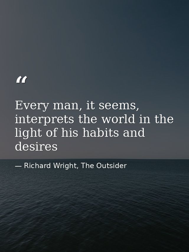 Every man, it seems, interprets the world in the light of his habits and desires — Richard Wright, The Outsider