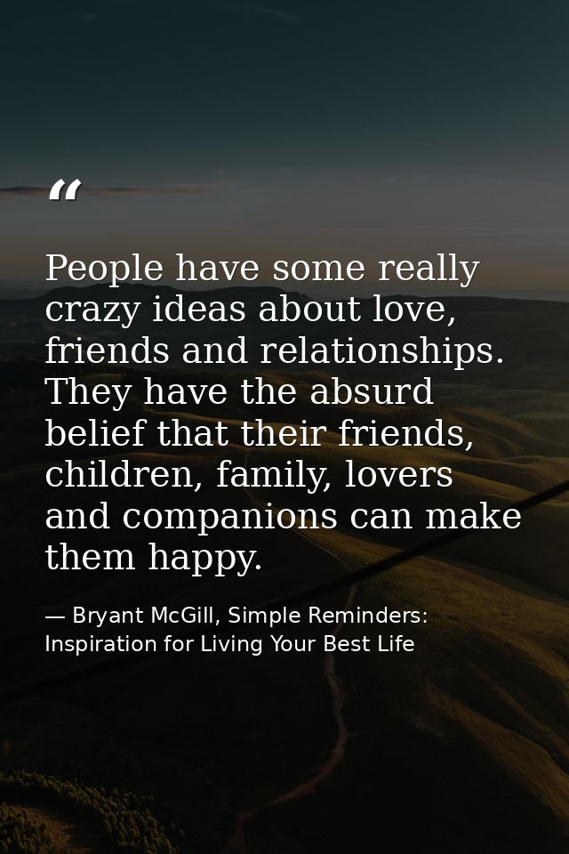 People have some really crazy ideas about love, friends and relationships. They have the absurd belief that their friend — Bryant McGill, Simple Reminders: Inspiration for Living Your Best Life