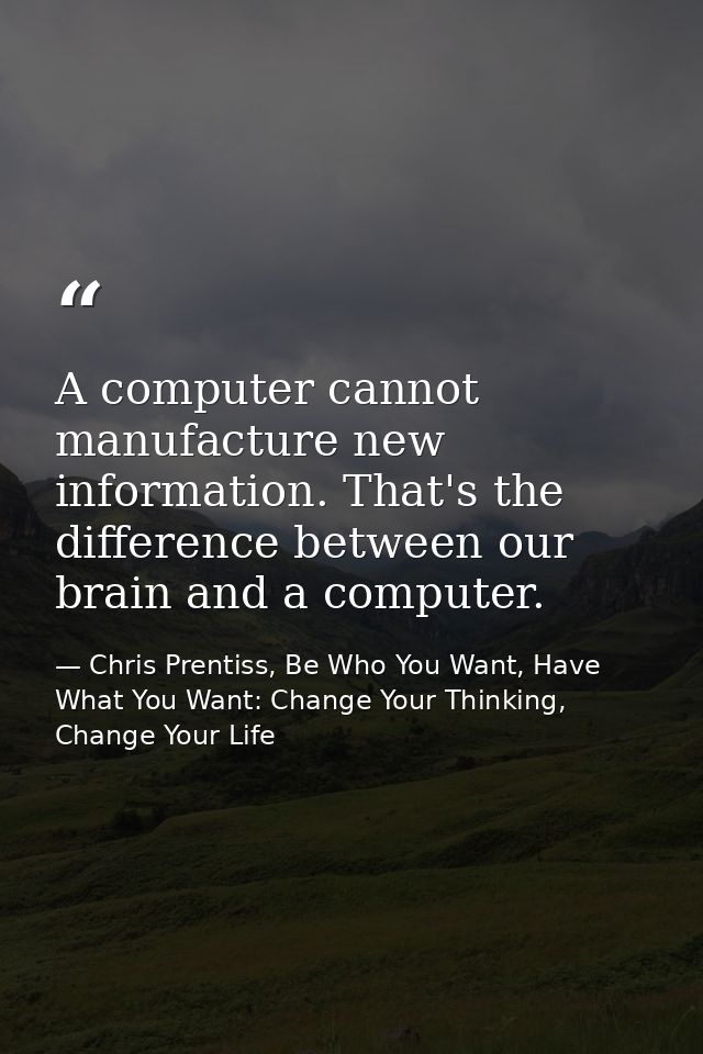 A computer cannot manufacture new information. That's the difference between our brain and a computer. — Chris Prentiss, Be Who You Want, Have What You Want: Change Your Thinking, Change Your Life