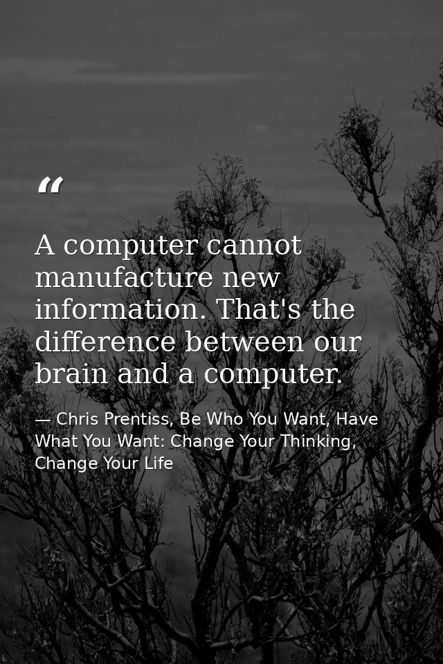 A computer cannot manufacture new information. That's the difference between our brain and a computer. — Chris Prentiss, Be Who You Want, Have What You Want: Change Your Thinking, Change Your Life