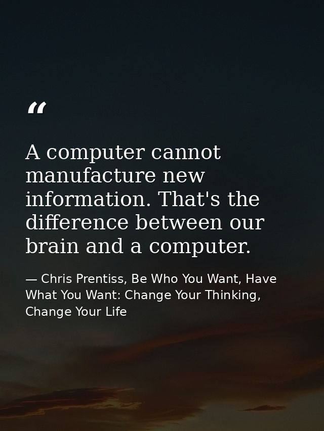 A computer cannot manufacture new information. That's the difference between our brain and a computer. — Chris Prentiss, Be Who You Want, Have What You Want: Change Your Thinking, Change Your Life