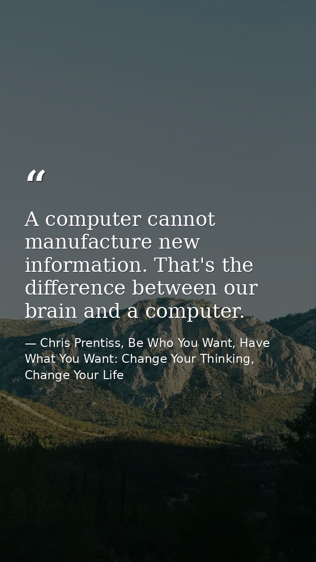 A computer cannot manufacture new information. That's the difference between our brain and a computer. — Chris Prentiss, Be Who You Want, Have What You Want: Change Your Thinking, Change Your Life