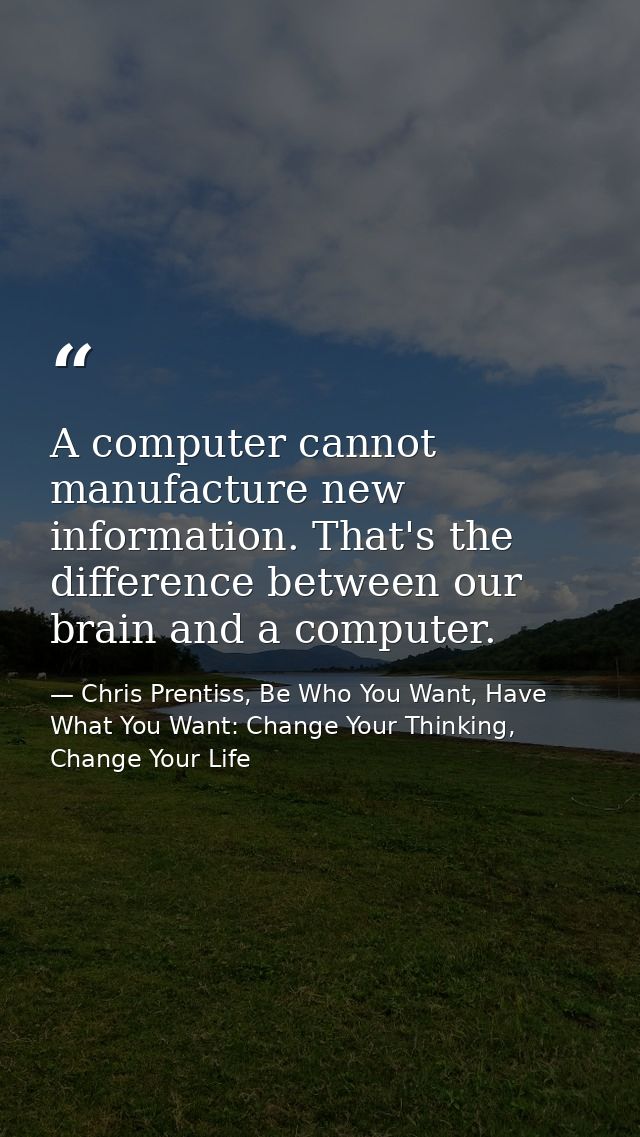A computer cannot manufacture new information. That's the difference between our brain and a computer. — Chris Prentiss, Be Who You Want, Have What You Want: Change Your Thinking, Change Your Life