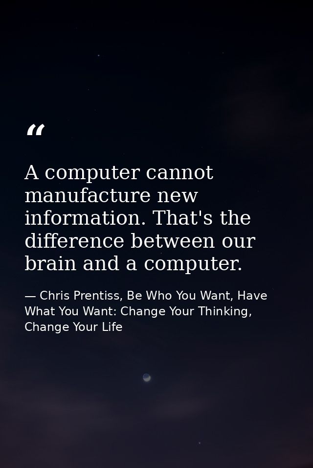 A computer cannot manufacture new information. That's the difference between our brain and a computer. — Chris Prentiss, Be Who You Want, Have What You Want: Change Your Thinking, Change Your Life