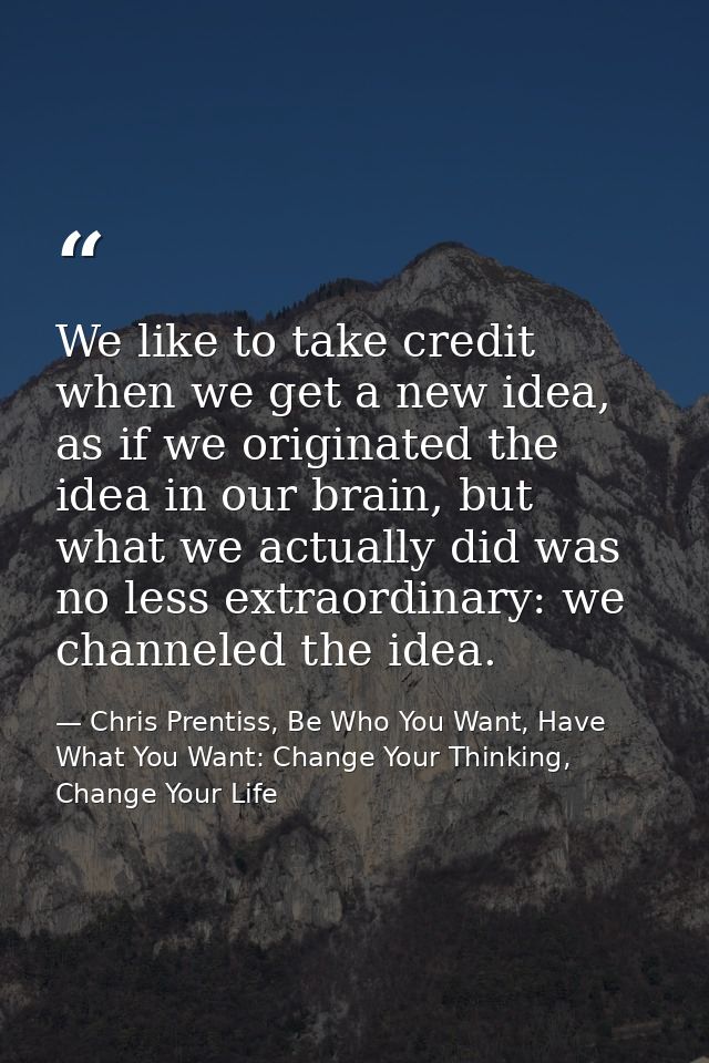 We like to take credit when we get a new idea, as if we originated the idea in our brain, but what we actually did was n — Chris Prentiss, Be Who You Want, Have What You Want: Change Your Thinking, Change Your Life