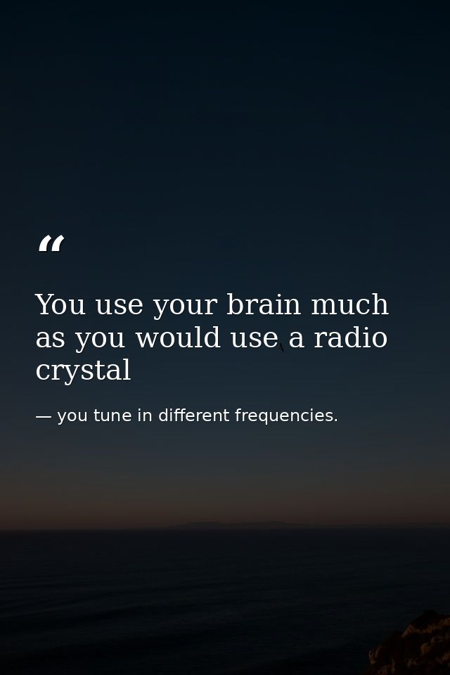 You use your brain much as you would use a radio crystal — you tune in different frequencies.