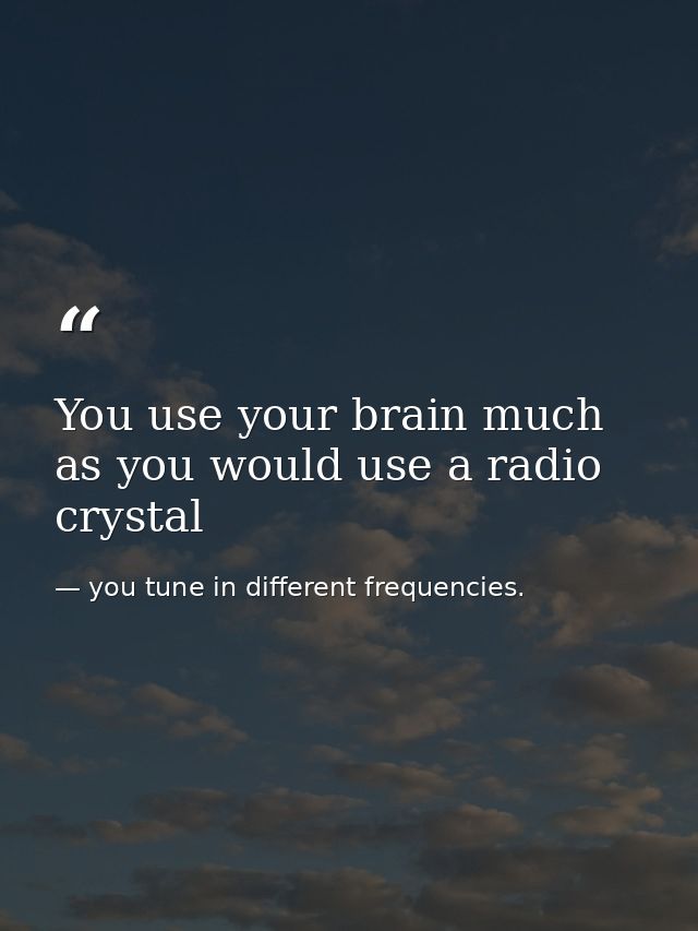 You use your brain much as you would use a radio crystal — you tune in different frequencies.