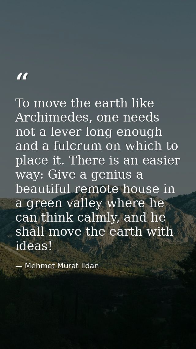 To move the earth like Archimedes, one needs not a lever long enough and a fulcrum on which to place it. There is an eas — Mehmet Murat ildan