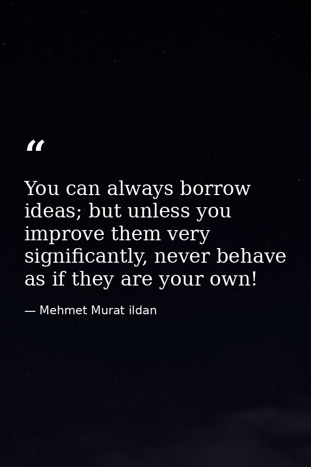 You can always borrow ideas; but unless you improve them very significantly, never behave as if they are your own! — Mehmet Murat ildan