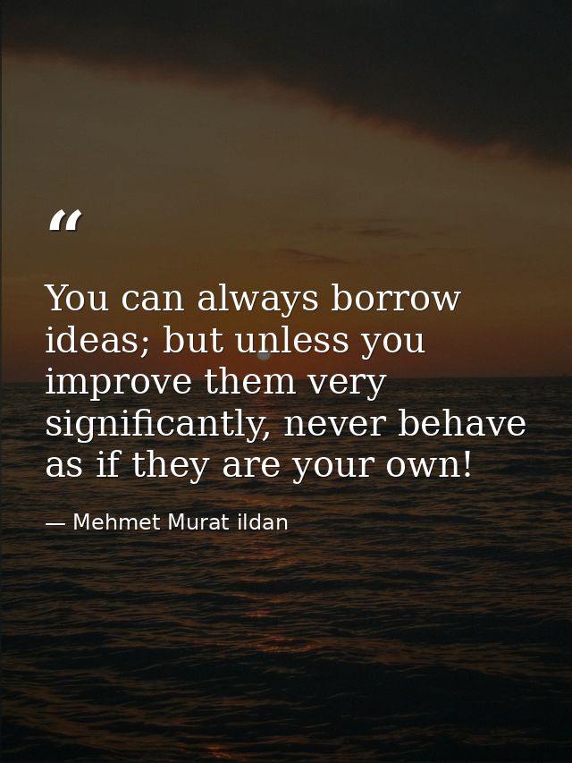 You can always borrow ideas; but unless you improve them very significantly, never behave as if they are your own! — Mehmet Murat ildan