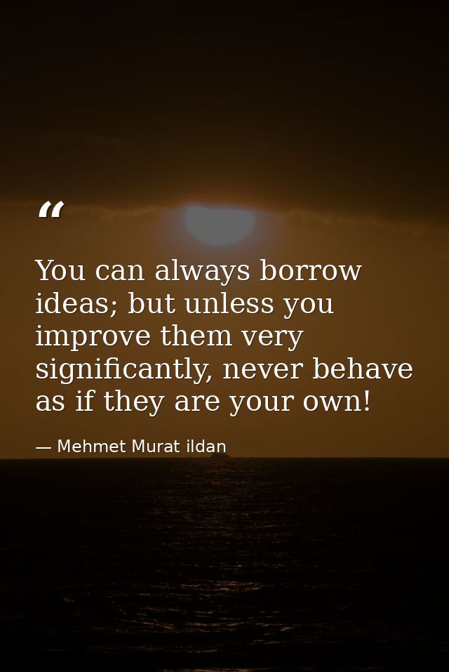 You can always borrow ideas; but unless you improve them very significantly, never behave as if they are your own! — Mehmet Murat ildan
