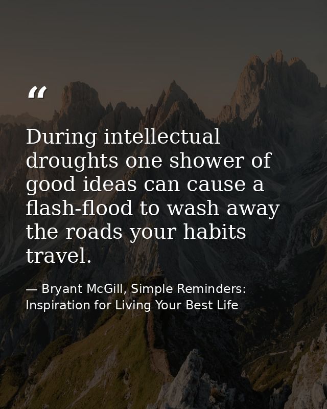 During intellectual droughts one shower of good ideas can cause a flash-flood to wash away the roads your habits travel. — Bryant McGill, Simple Reminders: Inspiration for Living Your Best Life
