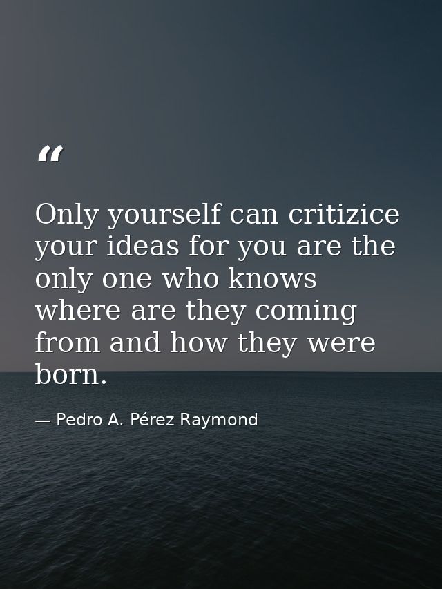 Only yourself can critizice your ideas for you are the only one who knows where are they coming from and how they were b — Pedro A. Pérez Raymond