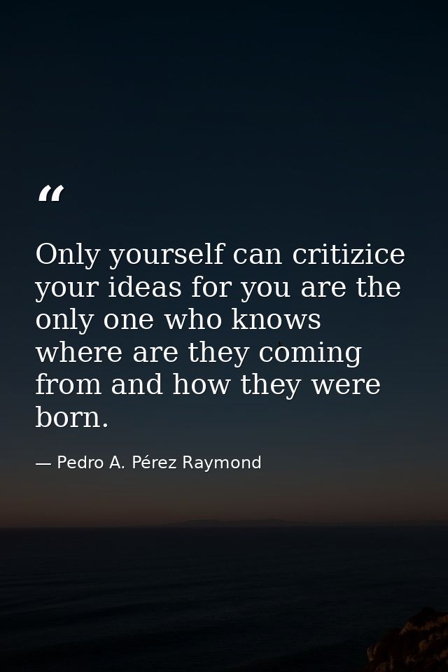 Only yourself can critizice your ideas for you are the only one who knows where are they coming from and how they were b — Pedro A. Pérez Raymond
