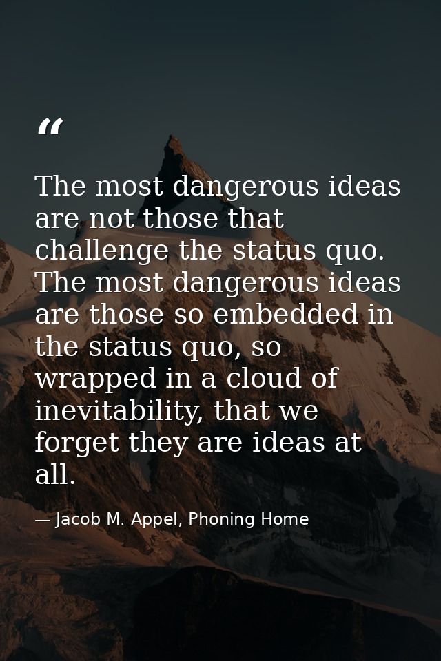 The most dangerous ideas are not those that challenge the status quo. The most dangerous ideas are those so embedded in  — Jacob M. Appel, Phoning Home