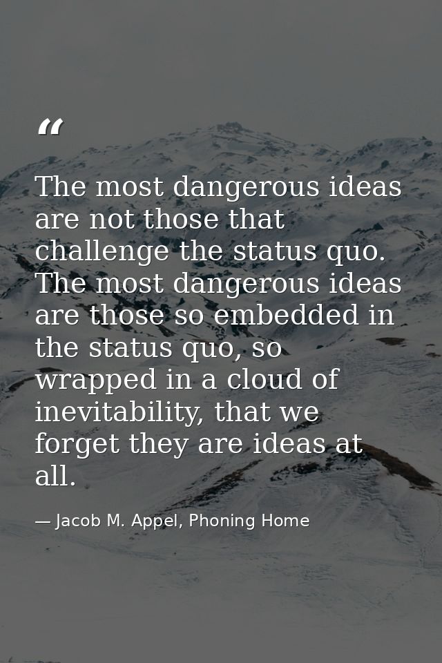 The most dangerous ideas are not those that challenge the status quo. The most dangerous ideas are those so embedded in  — Jacob M. Appel, Phoning Home