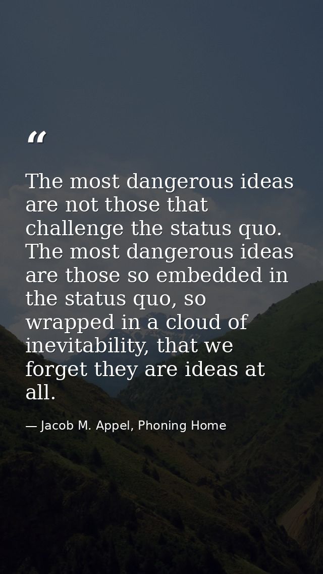 The most dangerous ideas are not those that challenge the status quo. The most dangerous ideas are those so embedded in  — Jacob M. Appel, Phoning Home
