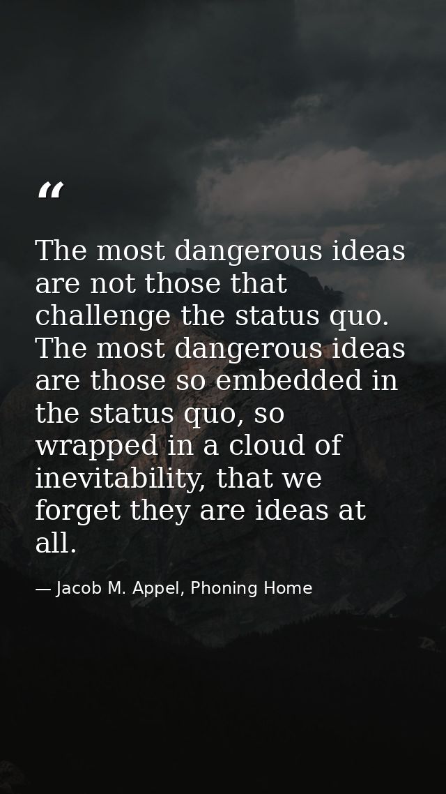 The most dangerous ideas are not those that challenge the status quo. The most dangerous ideas are those so embedded in  — Jacob M. Appel, Phoning Home