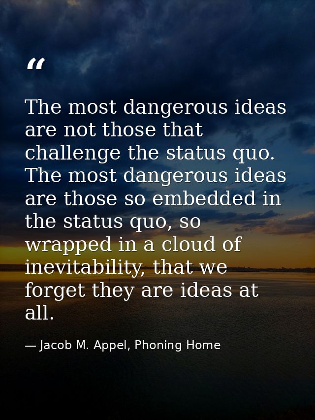The most dangerous ideas are not those that challenge the status quo. The most dangerous ideas are those so embedded in  — Jacob M. Appel, Phoning Home