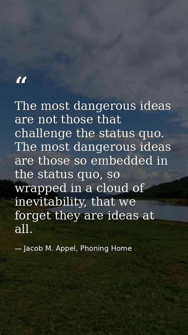 The most dangerous ideas are not those that challenge the status quo. The most dangerous ideas are those so embedded in  — Jacob M. Appel, Phoning Home
