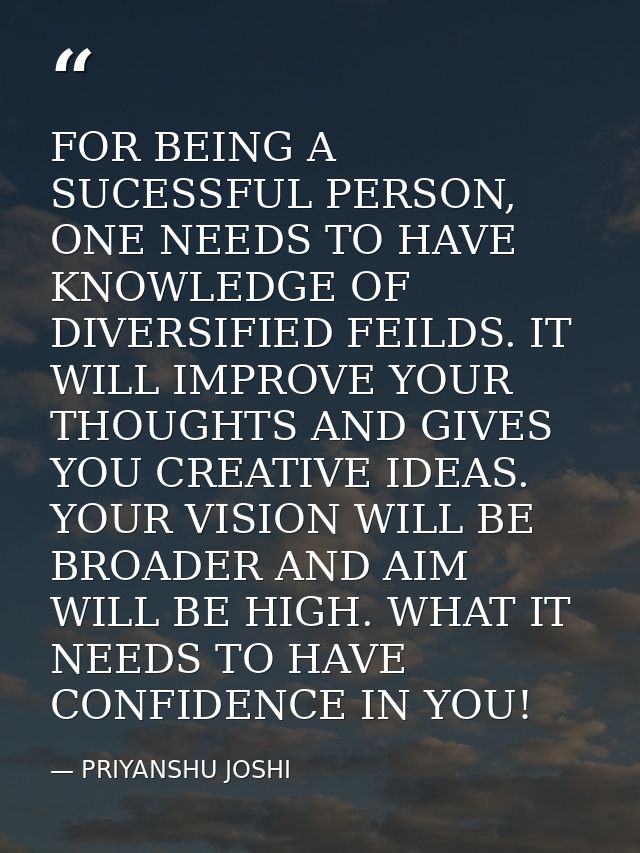 FOR BEING A SUCESSFUL PERSON, ONE NEEDS TO HAVE KNOWLEDGE OF DIVERSIFIED FEILDS. IT WILL IMPROVE YOUR THOUGHTS AND GIVES — PRIYANSHU JOSHI