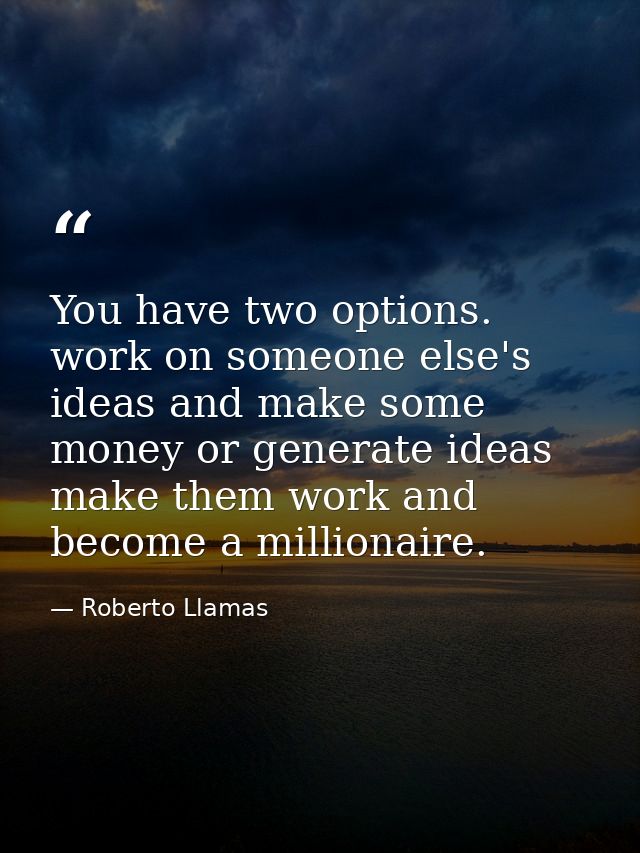 You have two options. work on someone else's ideas and make some money or generate ideas make them work and become a mil — Roberto Llamas