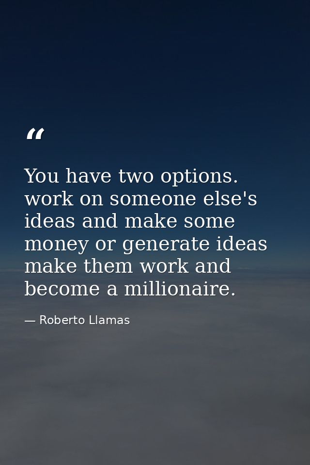 You have two options. work on someone else's ideas and make some money or generate ideas make them work and become a mil — Roberto Llamas