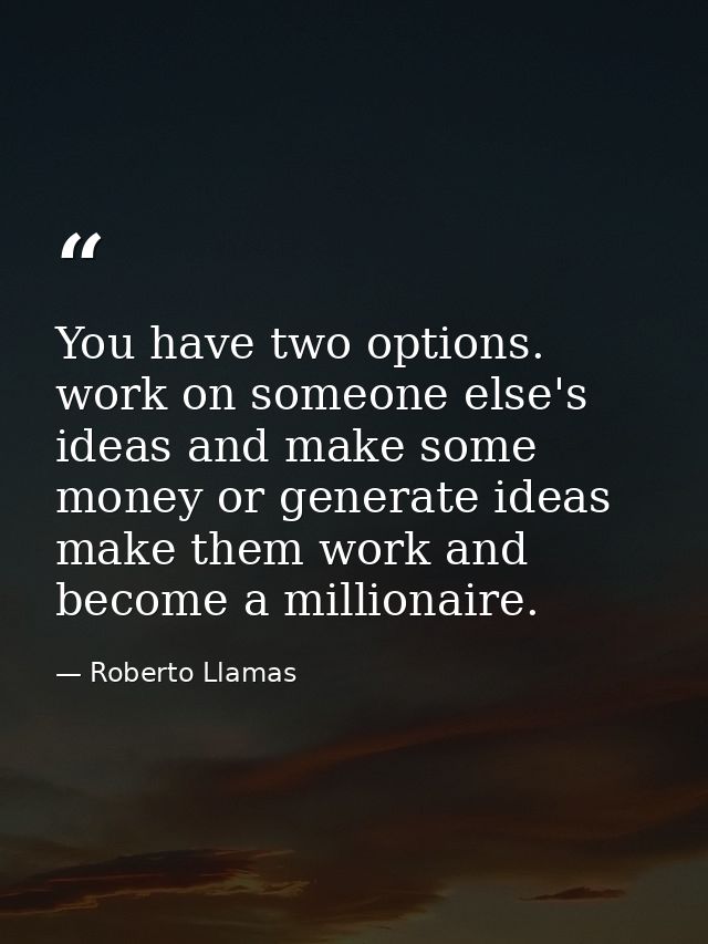 You have two options. work on someone else's ideas and make some money or generate ideas make them work and become a mil — Roberto Llamas