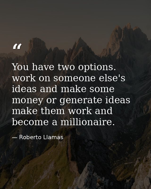 You have two options. work on someone else's ideas and make some money or generate ideas make them work and become a mil — Roberto Llamas