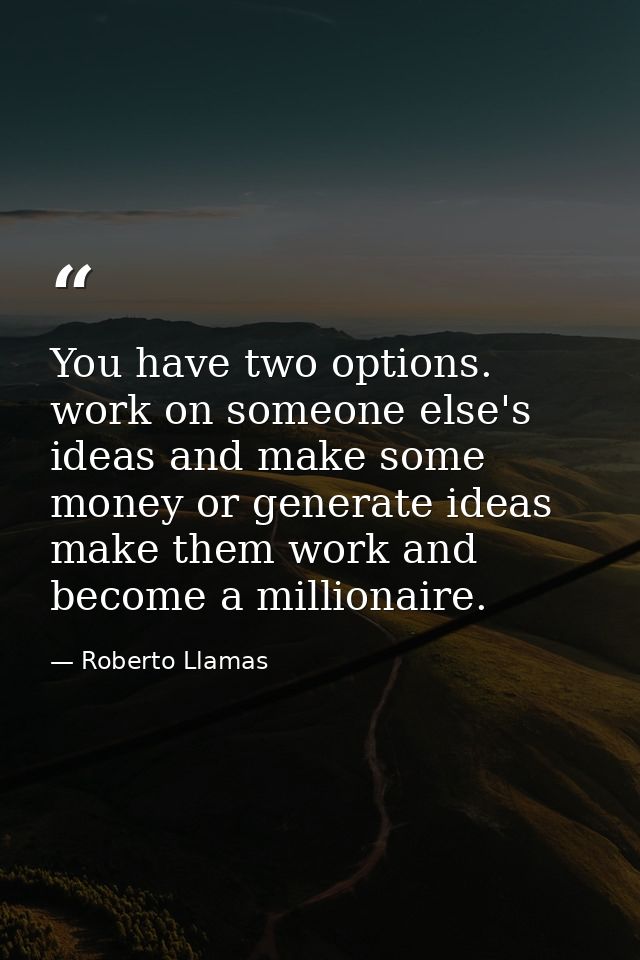 You have two options. work on someone else's ideas and make some money or generate ideas make them work and become a mil — Roberto Llamas