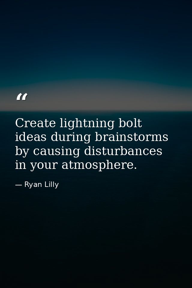 Create lightning bolt ideas during brainstorms by causing disturbances in your atmosphere. — Ryan Lilly