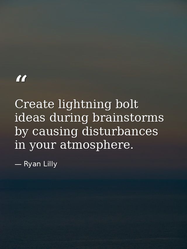Create lightning bolt ideas during brainstorms by causing disturbances in your atmosphere. — Ryan Lilly