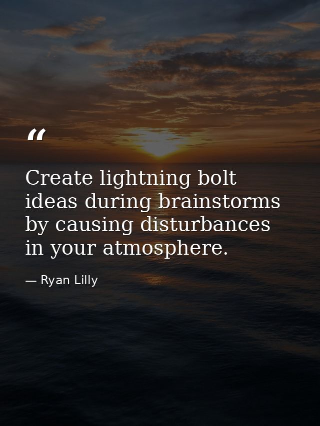 Create lightning bolt ideas during brainstorms by causing disturbances in your atmosphere. — Ryan Lilly