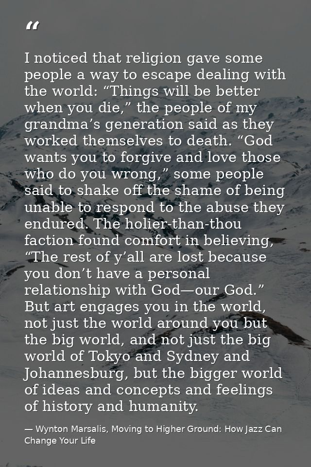 I noticed that religion gave some people a way to escape dealing with the world: “Things will be better when you die,” t — Wynton Marsalis, Moving to Higher Ground: How Jazz Can Change Your Life