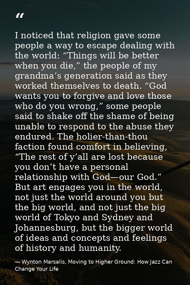 I noticed that religion gave some people a way to escape dealing with the world: “Things will be better when you die,” t — Wynton Marsalis, Moving to Higher Ground: How Jazz Can Change Your Life