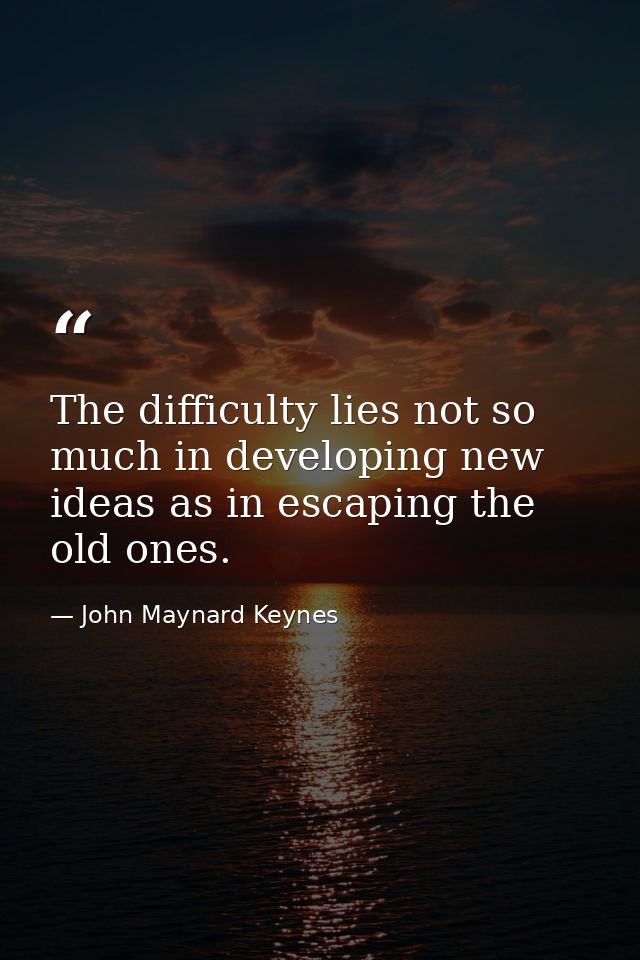The difficulty lies not so much in developing new ideas as in escaping the old ones. — John Maynard Keynes